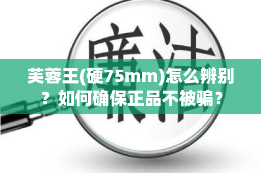 芙蓉王(硬75mm)怎么辨别？如何确保正品不被骗？